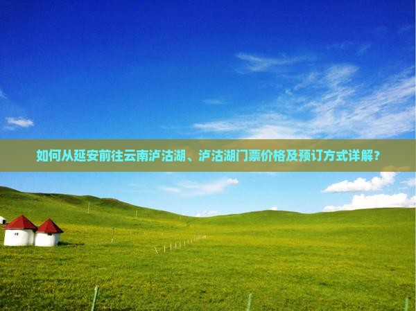 如何从延安前往云南泸沽湖、泸沽湖门票价格及预订方式详解？