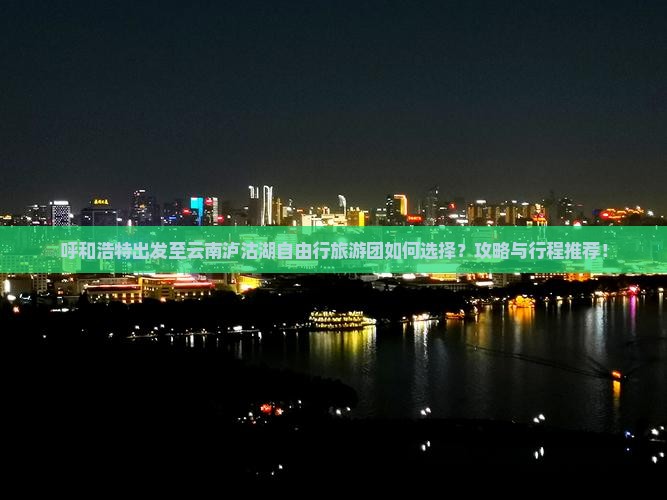 呼和浩特出发至云南泸沽湖自由行旅游团如何选择？攻略与行程推荐！