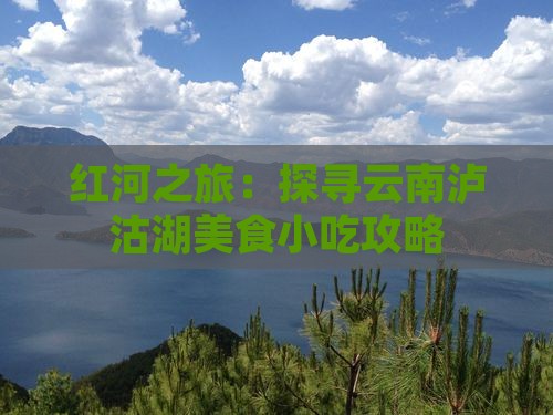 红河之旅：探寻云南泸沽湖美食小吃攻略