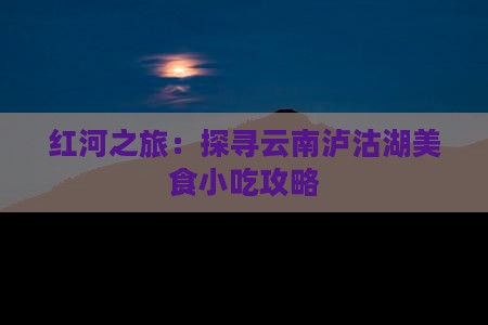 红河之旅：探寻云南泸沽湖美食小吃攻略