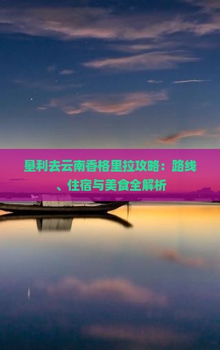 垦利去云南香格里拉攻略：路线、住宿与美食全解析