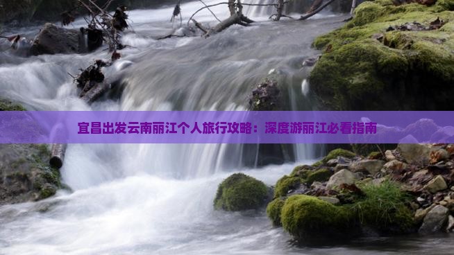 宜昌出发云南丽江个人旅行攻略：深度游丽江必看指南