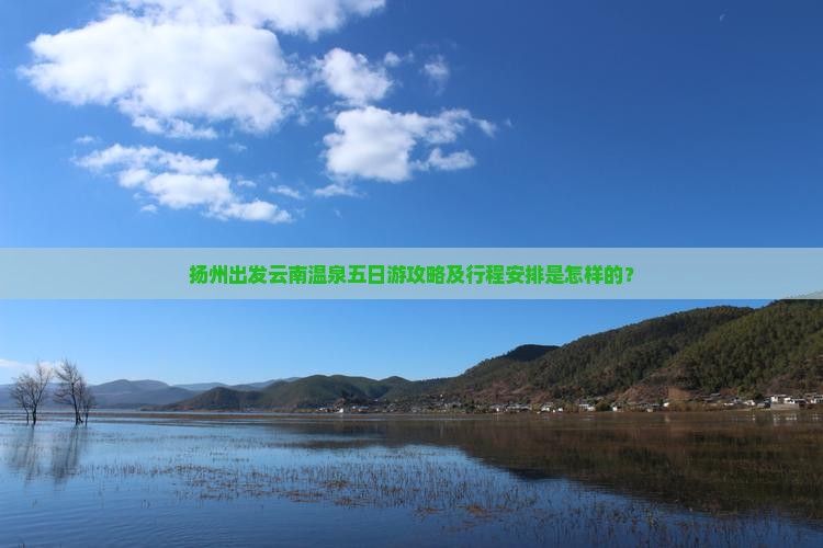 扬州出发云南温泉五日游攻略及行程安排是怎样的？