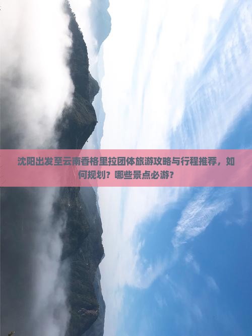 沈阳出发至云南香格里拉团体旅游攻略与行程推荐，如何规划？哪些景点必游？