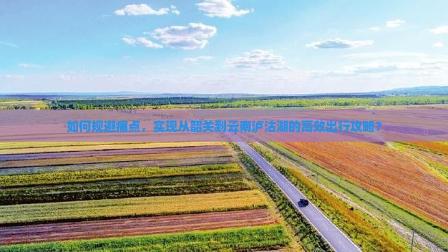 如何规避痛点，实现从韶关到云南泸沽湖的高效出行攻略？
