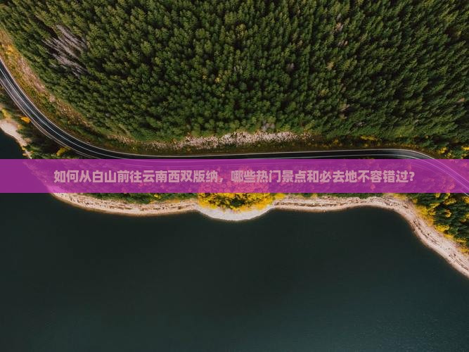 如何从白山前往云南西双版纳，哪些热门景点和必去地不容错过？