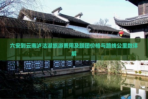 六安到云南泸沽湖旅游费用及跟团价格与路线公里数详解