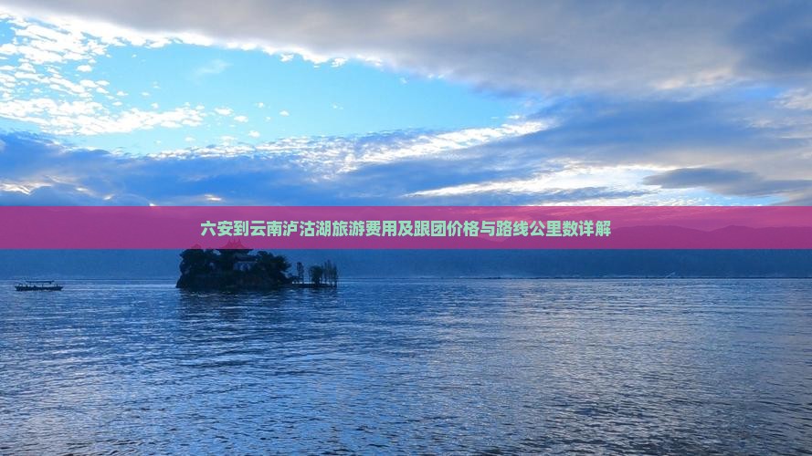 六安到云南泸沽湖旅游费用及跟团价格与路线公里数详解