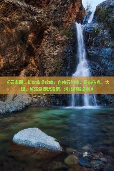 《云南丽江初次旅游攻略：自由行路线、景点信息，大理、泸沽湖游玩指南，河北游客必看》