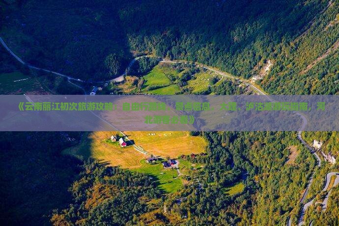 《云南丽江初次旅游攻略：自由行路线、景点信息，大理、泸沽湖游玩指南，河北游客必看》