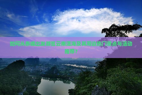 如何从赤峰出发游览云南洱海及其周边热门景点与活动推荐？