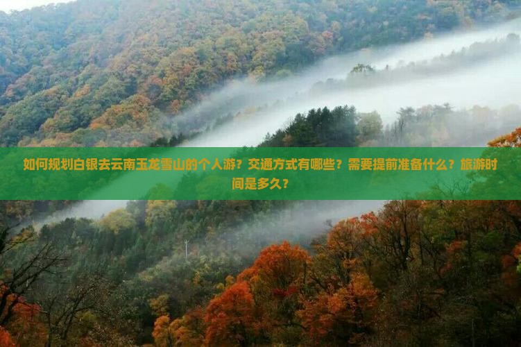 如何规划白银去云南玉龙雪山的个人游？交通方式有哪些？需要提前准备什么？旅游时间是多久？