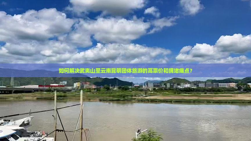 如何解决武夷山至云南昆明团体旅游的高票价和拥堵痛点？