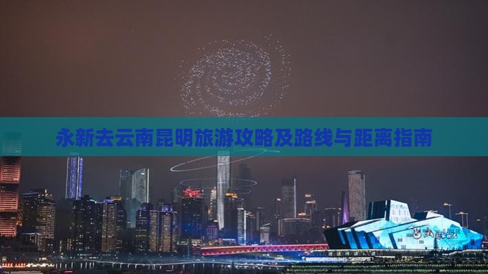 永新去云南昆明旅游攻略及路线与距离指南