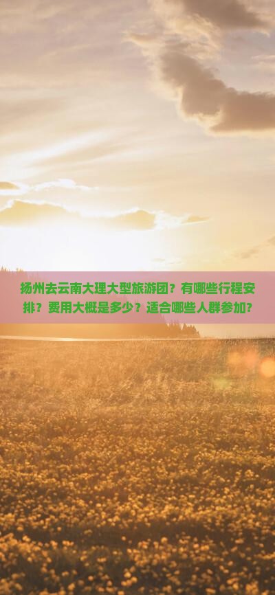 扬州去云南大理大型旅游团？有哪些行程安排？费用大概是多少？适合哪些人群参加？
