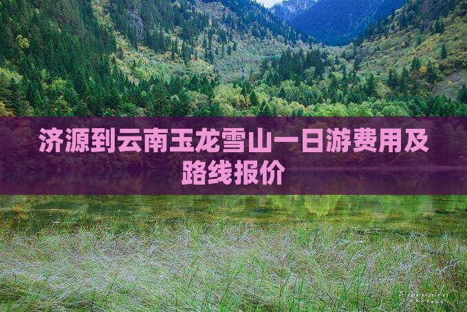 济源到云南玉龙雪山一日游费用及路线报价