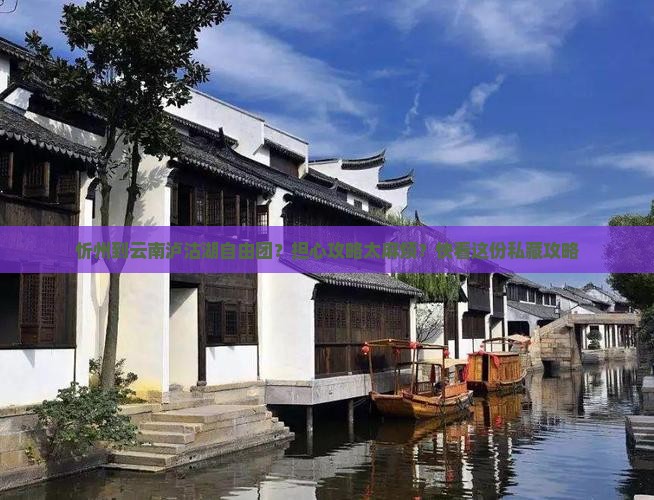 忻州到云南泸沽湖自由团？担心攻略太麻烦？快看这份私藏攻略