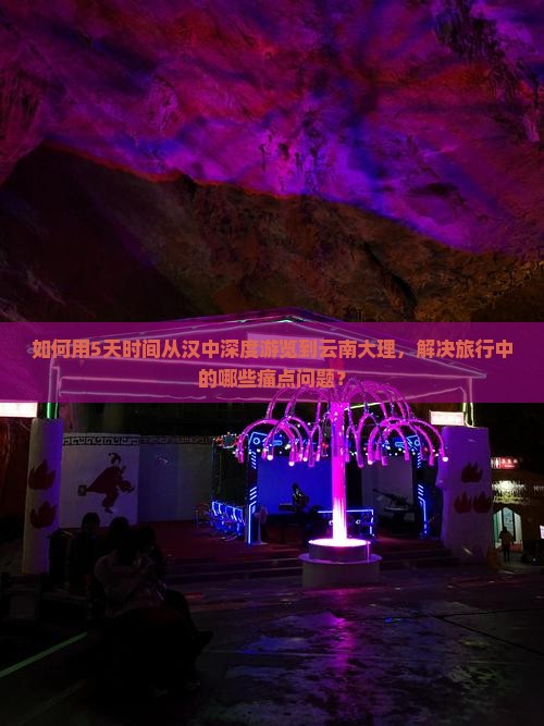 如何用5天时间从汉中深度游览到云南大理，解决旅行中的哪些痛点问题？