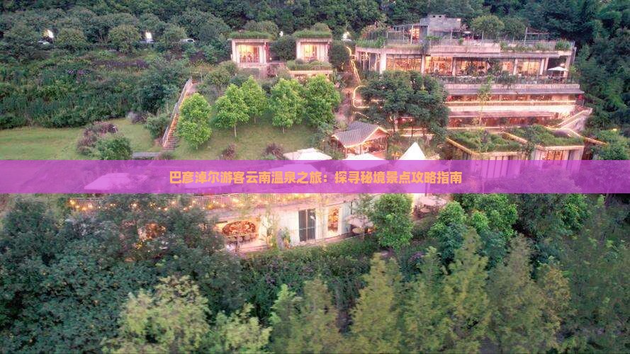 巴彦淖尔游客云南温泉之旅：探寻秘境景点攻略指南