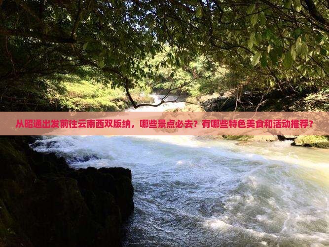 从昭通出发前往云南西双版纳，哪些景点必去？有哪些特色美食和活动推荐？