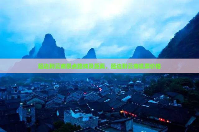 延边到云南景点路线及距离，延边到云南机票价格