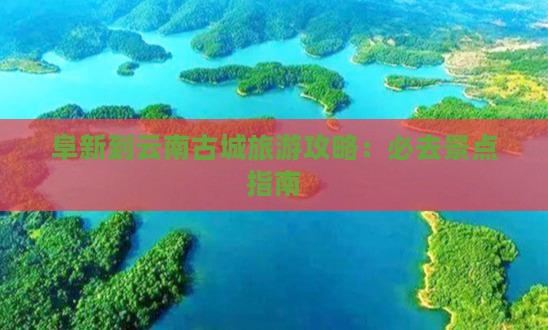 阜新到云南古城旅游攻略：必去景点指南