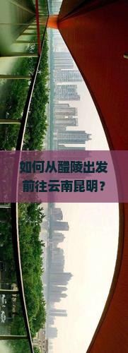 如何从醴陵出发前往云南昆明？醴陵至昆明门票预订流程及价格是多少？