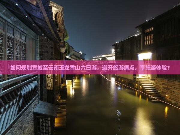 如何规划宣城至云南玉龙雪山六日游，避开旅游痛点，享施游体验？