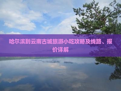 哈尔滨到云南古城旅游小吃攻略及线路、报价详解