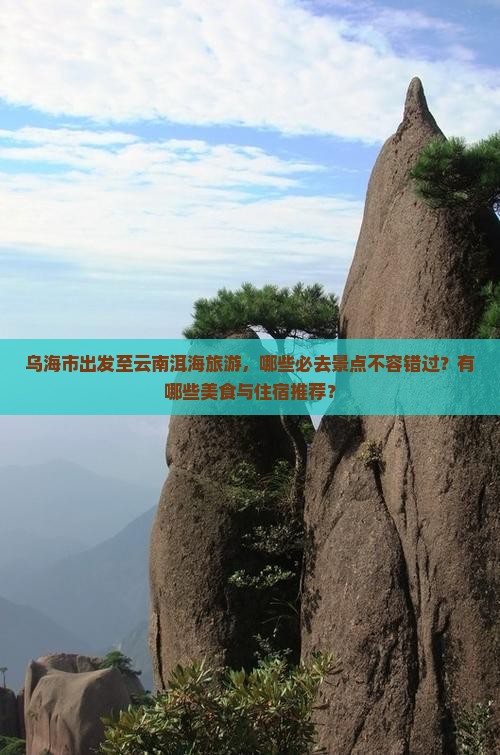 乌海市出发至云南洱海旅游，哪些必去景点不容错过？有哪些美食与住宿推荐？