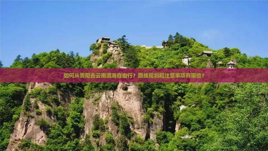 如何从贵阳去云南洱海自由行？路线规划和注意事项有哪些？
