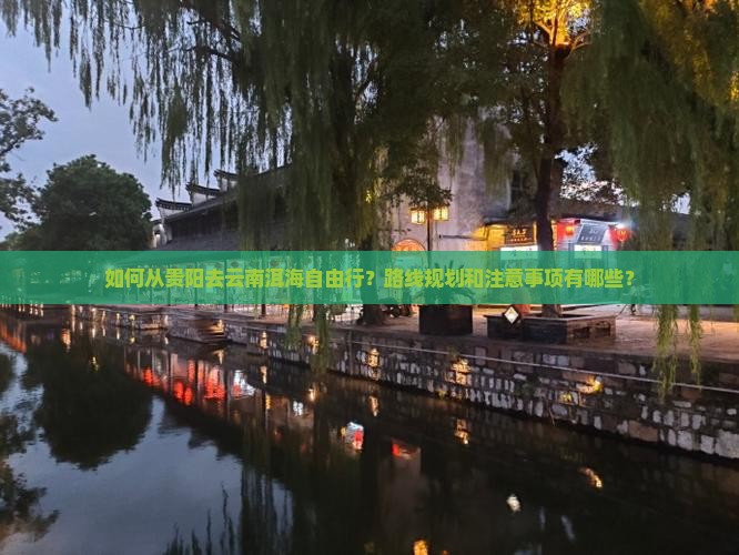 如何从贵阳去云南洱海自由行？路线规划和注意事项有哪些？