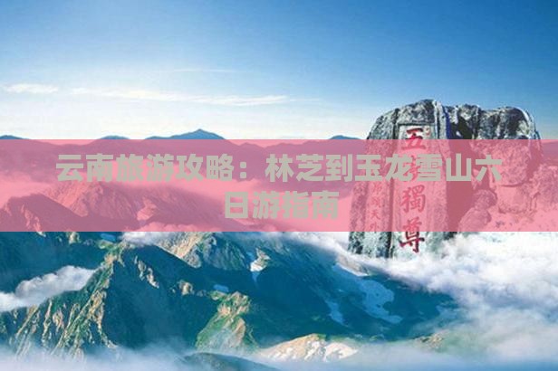 云南旅游攻略：林芝到玉龙雪山六日游指南