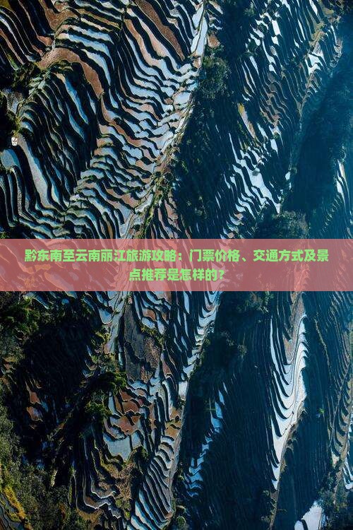 黔东南至云南丽江旅游攻略：门票价格、交通方式及景点推荐是怎样的？