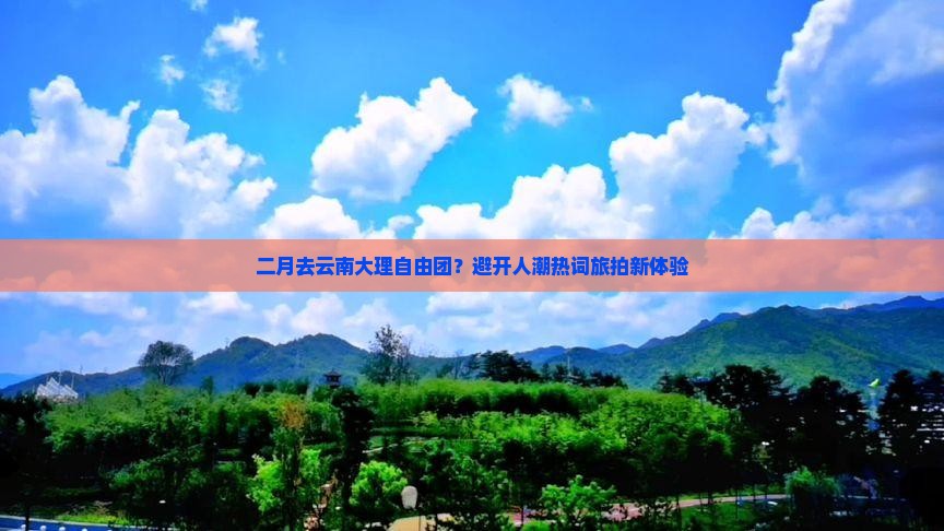二月去云南大理自由团？避开人潮热词旅拍新体验