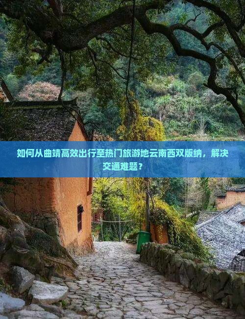 如何从曲靖高效出行至热门旅游地云南西双版纳，解决交通难题？