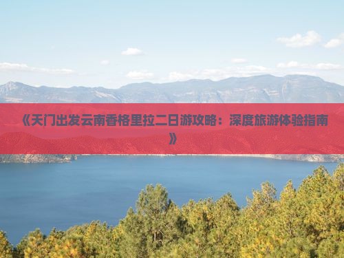 《天门出发云南香格里拉二日游攻略：深度旅游体验指南》