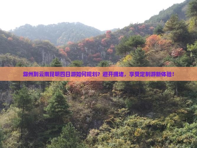 滁州到云南昆明四日游如何规划？避开拥堵，享受定制游新体验！