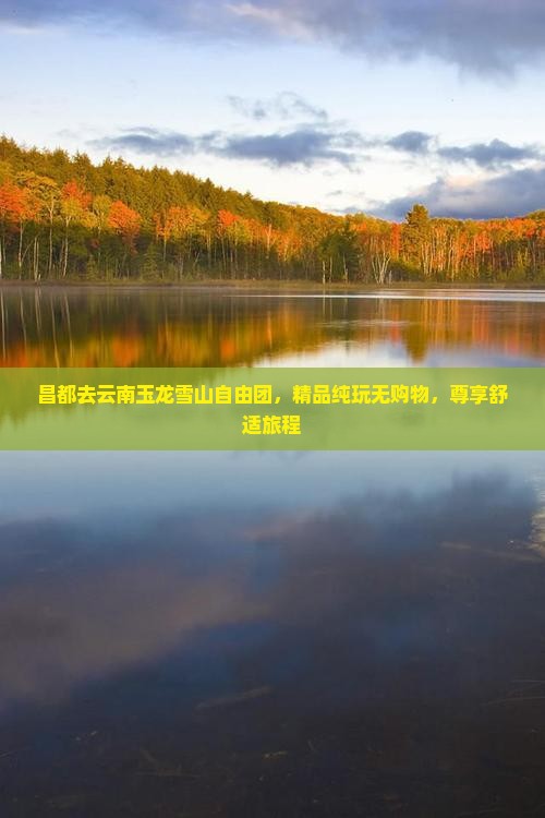昌都去云南玉龙雪山自由团，精品纯玩无购物，尊享舒适旅程