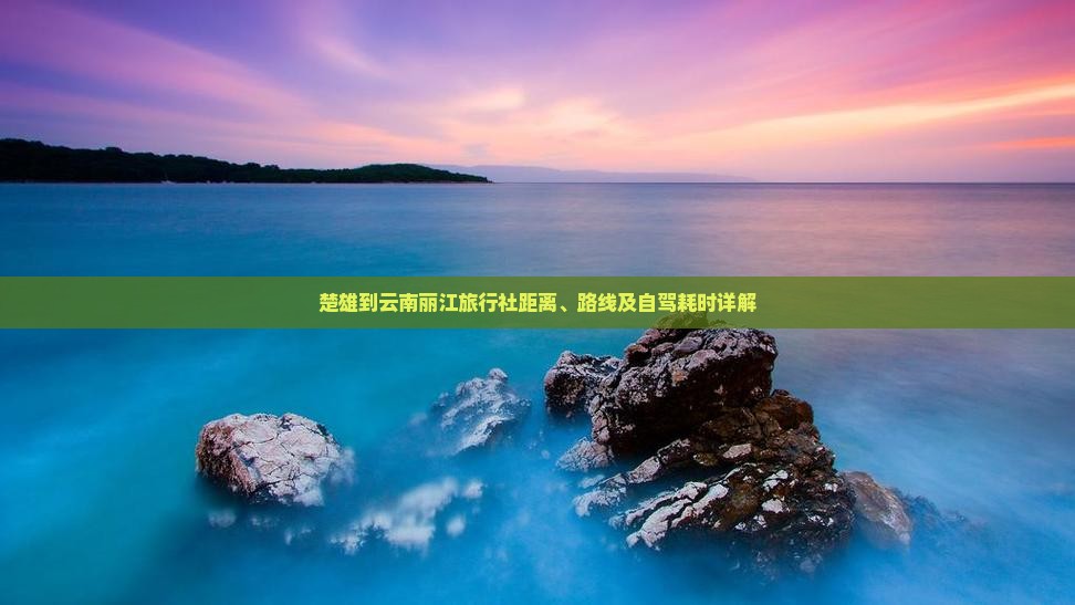 楚雄到云南丽江旅行社距离、路线及自驾耗时详解