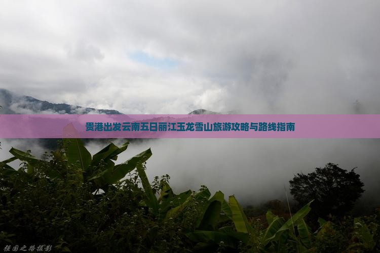 贵港出发云南五日丽江玉龙雪山旅游攻略与路线指南