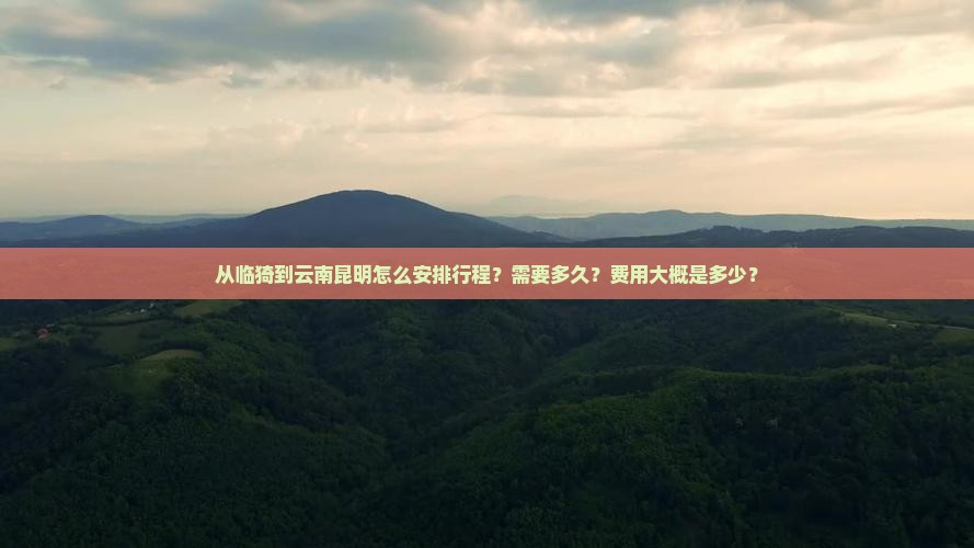 从临猗到云南昆明怎么安排行程？需要多久？费用大概是多少？