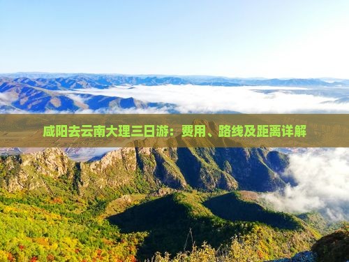 咸阳去云南大理三日游：费用、路线及距离详解