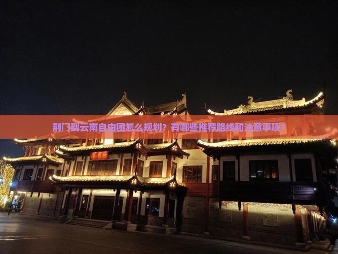 荆门到云南自由团怎么规划？有哪些推荐路线和注意事项？