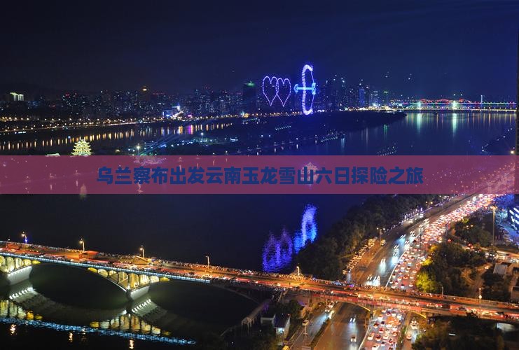 乌兰察布出发云南玉龙雪山六日探险之旅