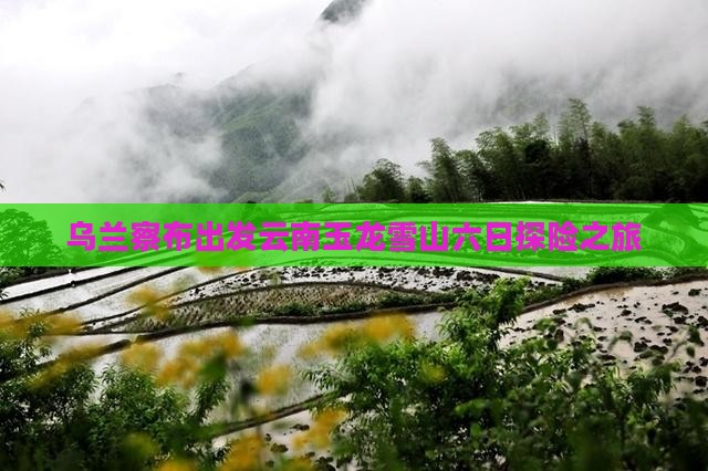 乌兰察布出发云南玉龙雪山六日探险之旅