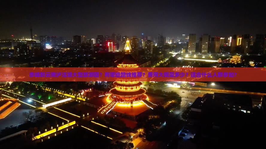 赤峰到云南泸沽湖大型旅游团？有哪些路线推荐？费用大概是多少？适合什么人群参加？