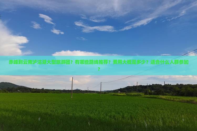 赤峰到云南泸沽湖大型旅游团？有哪些路线推荐？费用大概是多少？适合什么人群参加？