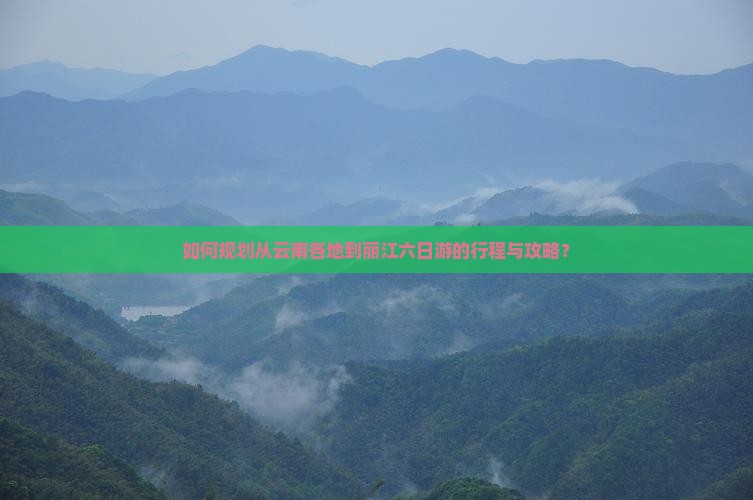 如何规划从云南各地到丽江六日游的行程与攻略？