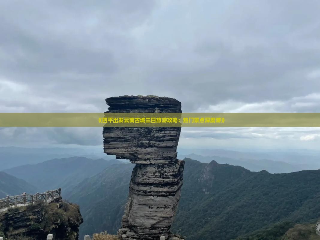 《四平出发云南古城三日旅游攻略：热门景点深度游》